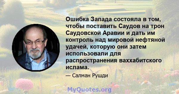 Ошибка Запада состояла в том, чтобы поставить Саудов на трон Саудовской Аравии и дать им контроль над мировой нефтяной удачей, которую они затем использовали для распространения ваххабитского ислама.