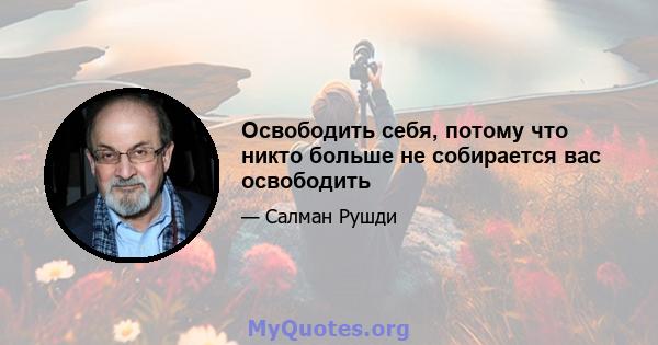 Освободить себя, потому что никто больше не собирается вас освободить