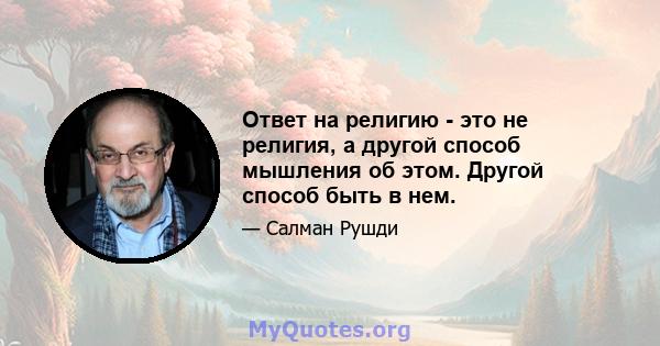 Ответ на религию - это не религия, а другой способ мышления об этом. Другой способ быть в нем.