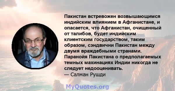 Пакистан встревожен возвышающимся индийским влиянием в Афганистане, и опасается, что Афганистан, очищенный от талибов, будет индийским клиентским государством, таким образом, сэндвични Пакистан между двумя враждебными