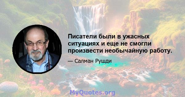 Писатели были в ужасных ситуациях и еще не смогли произвести необычайную работу.