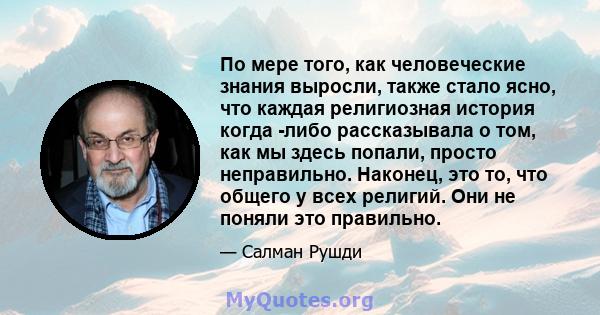 По мере того, как человеческие знания выросли, также стало ясно, что каждая религиозная история когда -либо рассказывала о том, как мы здесь попали, просто неправильно. Наконец, это то, что общего у всех религий. Они не 