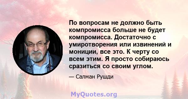 По вопросам не должно быть компромисса больше не будет компромисса. Достаточно с умиротворения или извинений и мониции, все это. К черту со всем этим. Я просто собираюсь сразиться со своим углом.