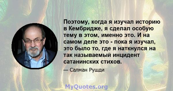 Поэтому, когда я изучал историю в Кембридже, я сделал особую тему в этом, именно это. И на самом деле это - пока я изучал, это было то, где я наткнулся на так называемый инцидент сатанинских стихов.