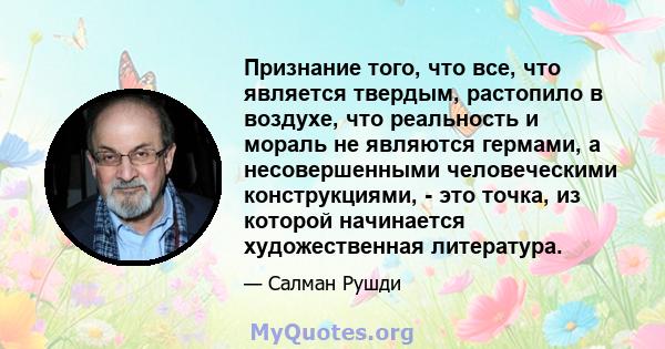 Признание того, что все, что является твердым, растопило в воздухе, что реальность и мораль не являются гермами, а несовершенными человеческими конструкциями, - это точка, из которой начинается художественная литература.