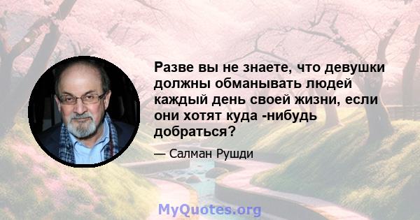 Разве вы не знаете, что девушки должны обманывать людей каждый день своей жизни, если они хотят куда -нибудь добраться?