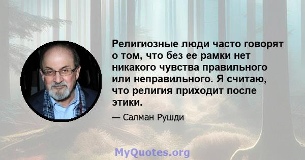 Религиозные люди часто говорят о том, что без ее рамки нет никакого чувства правильного или неправильного. Я считаю, что религия приходит после этики.