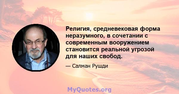 Религия, средневековая форма неразумного, в сочетании с современным вооружением становится реальной угрозой для наших свобод.