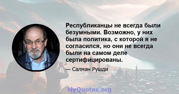 Республиканцы не всегда были безумными. Возможно, у них была политика, с которой я не согласился, но они не всегда были на самом деле сертифицированы.