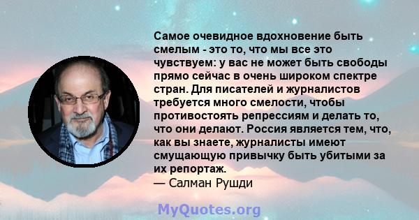 Самое очевидное вдохновение быть смелым - это то, что мы все это чувствуем: у вас не может быть свободы прямо сейчас в очень широком спектре стран. Для писателей и журналистов требуется много смелости, чтобы