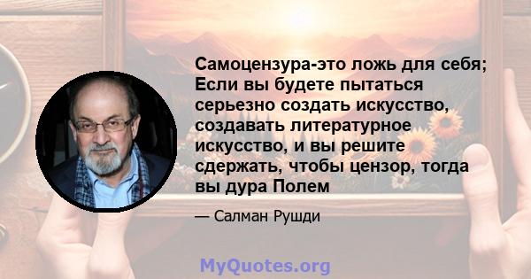 Самоцензура-это ложь для себя; Если вы будете пытаться серьезно создать искусство, создавать литературное искусство, и вы решите сдержать, чтобы цензор, тогда вы дура Полем