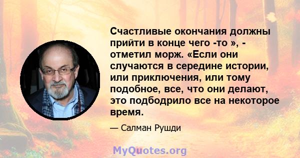 Счастливые окончания должны прийти в конце чего -то », - отметил морж. «Если они случаются в середине истории, или приключения, или тому подобное, все, что они делают, это подбодрило все на некоторое время.