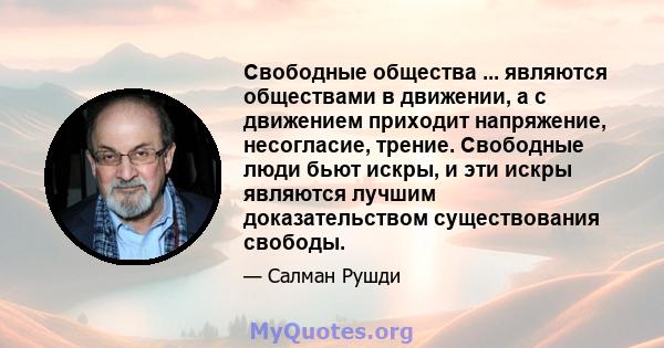 Свободные общества ... являются обществами в движении, а с движением приходит напряжение, несогласие, трение. Свободные люди бьют искры, и эти искры являются лучшим доказательством существования свободы.