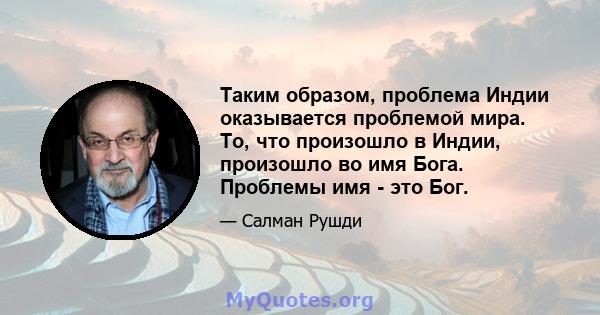 Таким образом, проблема Индии оказывается проблемой мира. То, что произошло в Индии, произошло во имя Бога. Проблемы имя - это Бог.