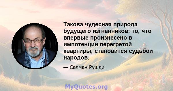 Такова чудесная природа будущего изгнанников: то, что впервые произнесено в импотенции перегретой квартиры, становится судьбой народов.