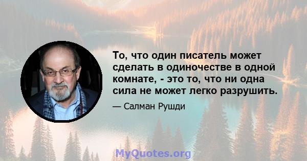 То, что один писатель может сделать в одиночестве в одной комнате, - это то, что ни одна сила не может легко разрушить.