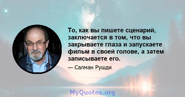 То, как вы пишете сценарий, заключается в том, что вы закрываете глаза и запускаете фильм в своей голове, а затем записываете его.