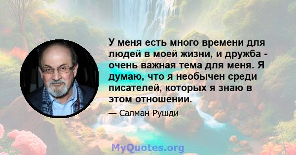 У меня есть много времени для людей в моей жизни, и дружба - очень важная тема для меня. Я думаю, что я необычен среди писателей, которых я знаю в этом отношении.