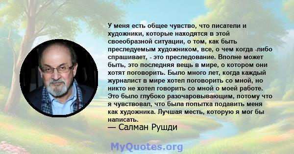 У меня есть общее чувство, что писатели и художники, которые находятся в этой своеобразной ситуации, о том, как быть преследуемым художником, все, о чем когда -либо спрашивает, - это преследование. Вполне может быть,