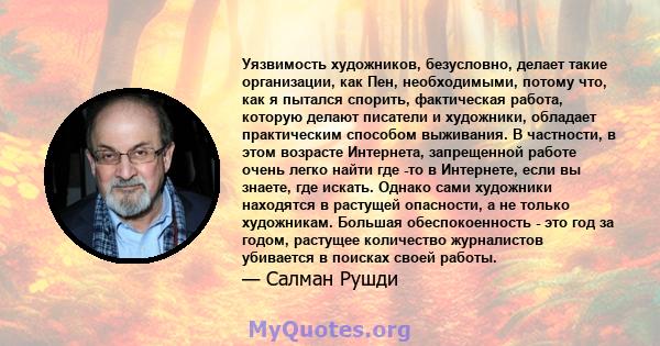 Уязвимость художников, безусловно, делает такие организации, как Пен, необходимыми, потому что, как я пытался спорить, фактическая работа, которую делают писатели и художники, обладает практическим способом выживания. В 