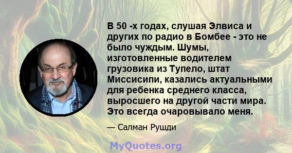 В 50 -х годах, слушая Элвиса и других по радио в Бомбее - это не было чуждым. Шумы, изготовленные водителем грузовика из Тупело, штат Миссисипи, казались актуальными для ребенка среднего класса, выросшего на другой