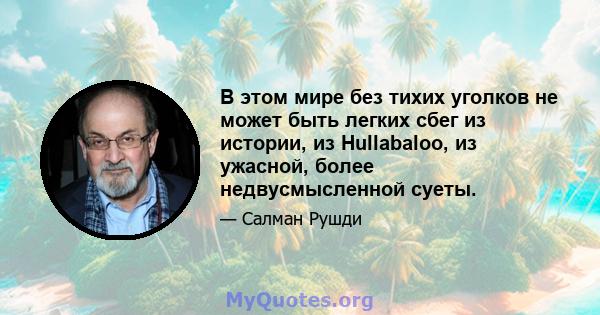 В этом мире без тихих уголков не может быть легких сбег из истории, из Hullabaloo, из ужасной, более недвусмысленной суеты.