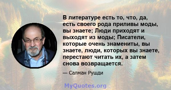 В литературе есть то, что, да, есть своего рода приливы моды, вы знаете; Люди приходят и выходят из моды; Писатели, которые очень знамениты, вы знаете, люди, которых вы знаете, перестают читать их, а затем снова