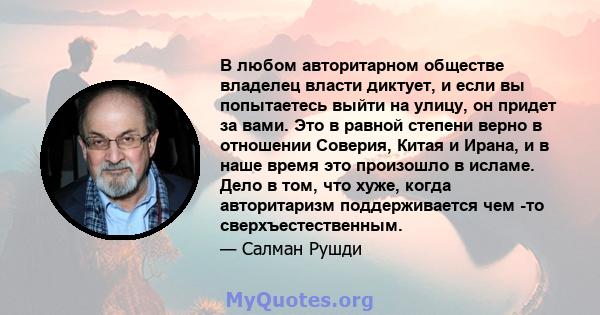 В любом авторитарном обществе владелец власти диктует, и если вы попытаетесь выйти на улицу, он придет за вами. Это в равной степени верно в отношении Соверия, Китая и Ирана, и в наше время это произошло в исламе. Дело