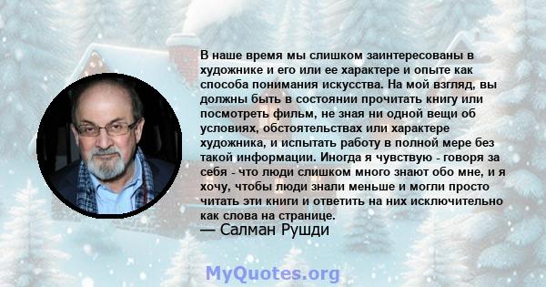 В наше время мы слишком заинтересованы в художнике и его или ее характере и опыте как способа понимания искусства. На мой взгляд, вы должны быть в состоянии прочитать книгу или посмотреть фильм, не зная ни одной вещи об 