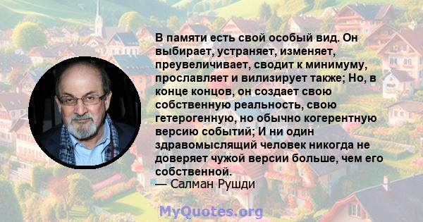 В памяти есть свой особый вид. Он выбирает, устраняет, изменяет, преувеличивает, сводит к минимуму, прославляет и вилизирует также; Но, в конце концов, он создает свою собственную реальность, свою гетерогенную, но