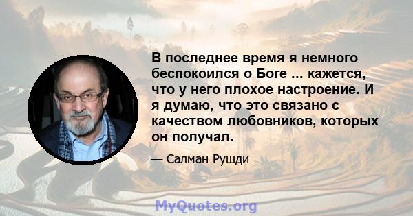 В последнее время я немного беспокоился о Боге ... кажется, что у него плохое настроение. И я думаю, что это связано с качеством любовников, которых он получал.