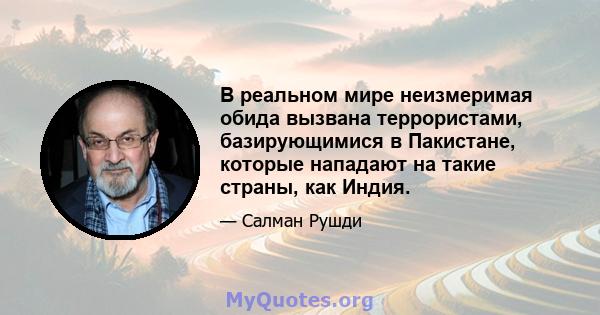 В реальном мире неизмеримая обида вызвана террористами, базирующимися в Пакистане, которые нападают на такие страны, как Индия.