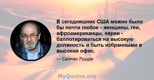 В сегодняшних США можно было бы почти любое - женщины, геи, афроамериканцы, евреи - баллотироваться на высокую должность и быть избранными в высокий офис.