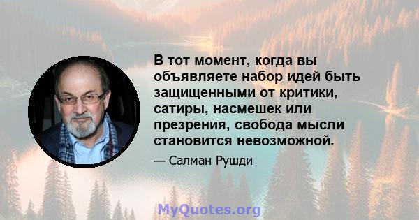 В тот момент, когда вы объявляете набор идей быть защищенными от критики, сатиры, насмешек или презрения, свобода мысли становится невозможной.