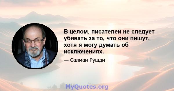 В целом, писателей не следует убивать за то, что они пишут, хотя я могу думать об исключениях.