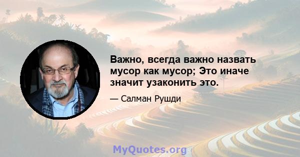 Важно, всегда важно назвать мусор как мусор; Это иначе значит узаконить это.