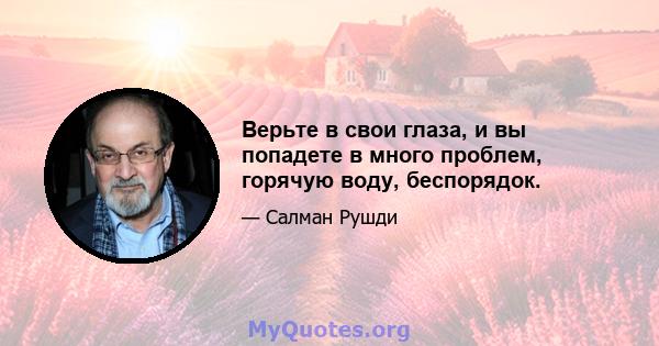 Верьте в свои глаза, и вы попадете в много проблем, горячую воду, беспорядок.