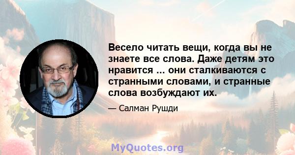 Весело читать вещи, когда вы не знаете все слова. Даже детям это нравится ... они сталкиваются с странными словами, и странные слова возбуждают их.