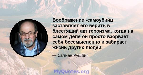 Воображение -самоубийц заставляет его верить в блестящий акт героизма, когда на самом деле он просто взорвает себя бессмысленно и забирает жизнь других людей.