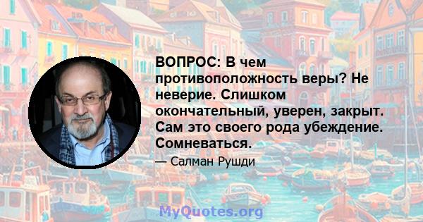 ВОПРОС: В чем противоположность веры? Не неверие. Слишком окончательный, уверен, закрыт. Сам это своего рода убеждение. Сомневаться.