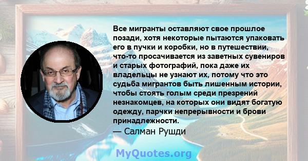 Все мигранты оставляют свое прошлое позади, хотя некоторые пытаются упаковать его в пучки и коробки, но в путешествии, что-то просачивается из заветных сувениров и старых фотографий, пока даже их владельцы не узнают их, 