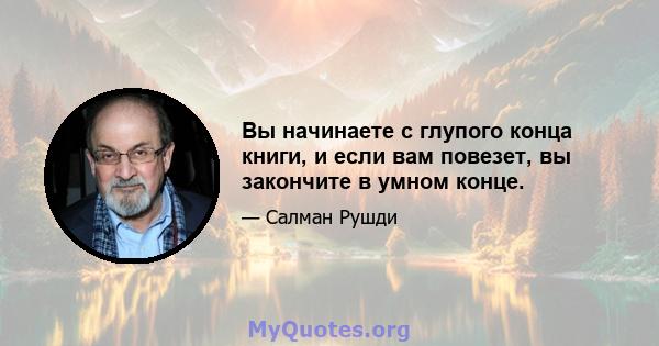 Вы начинаете с глупого конца книги, и если вам повезет, вы закончите в умном конце.