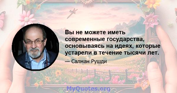 Вы не можете иметь современные государства, основываясь на идеях, которые устарели в течение тысячи лет.