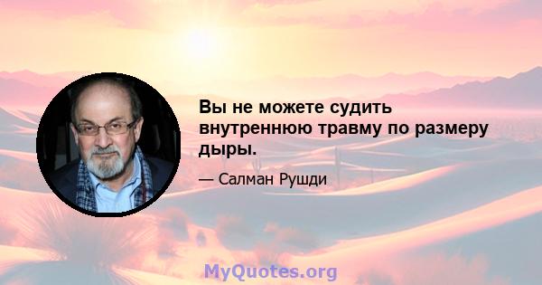 Вы не можете судить внутреннюю травму по размеру дыры.