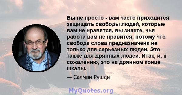 Вы не просто - вам часто приходится защищать свободы людей, которые вам не нравятся, вы знаете, чья работа вам не нравится, потому что свобода слова предназначена не только для серьезных людей. Это также для дрянных