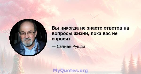 Вы никогда не знаете ответов на вопросы жизни, пока вас не спросят.