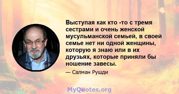 Выступая как кто -то с тремя сестрами и очень женской мусульманской семьей, в своей семье нет ни одной женщины, которую я знаю или в их друзьях, которые приняли бы ношение завесы.