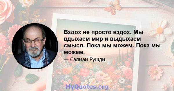 Вздох не просто вздох. Мы вдыхаем мир и выдыхаем смысл. Пока мы можем. Пока мы можем.