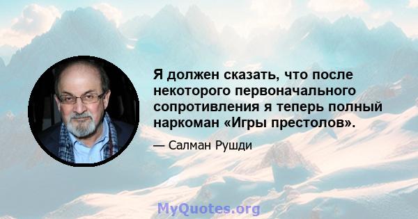 Я должен сказать, что после некоторого первоначального сопротивления я теперь полный наркоман «Игры престолов».