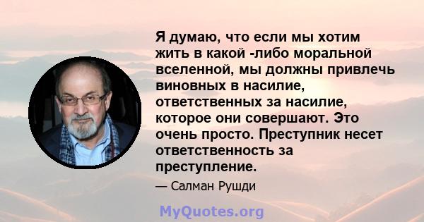 Я думаю, что если мы хотим жить в какой -либо моральной вселенной, мы должны привлечь виновных в насилие, ответственных за насилие, которое они совершают. Это очень просто. Преступник несет ответственность за